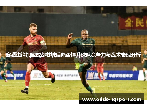 塞超边锋加盟成都蓉城后能否提升球队竞争力与战术表现分析