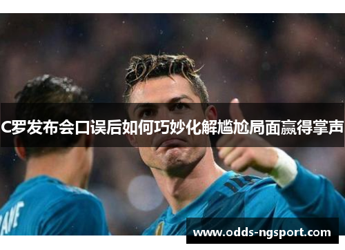 C罗发布会口误后如何巧妙化解尴尬局面赢得掌声
