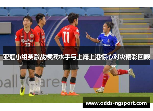 亚冠小组赛激战横滨水手与上海上港惊心对决精彩回顾