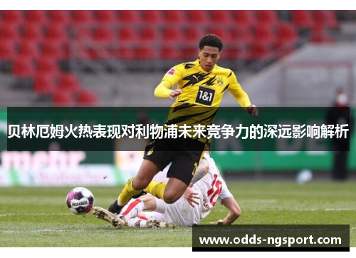 贝林厄姆火热表现对利物浦未来竞争力的深远影响解析