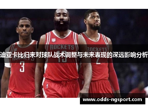 迪亚卡比归来对球队战术调整与未来表现的深远影响分析