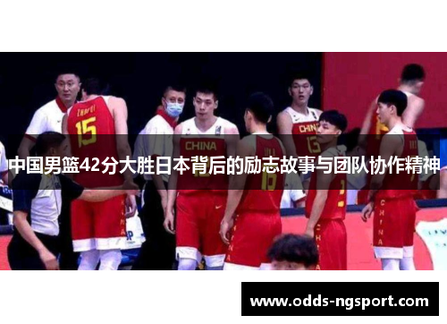 中国男篮42分大胜日本背后的励志故事与团队协作精神