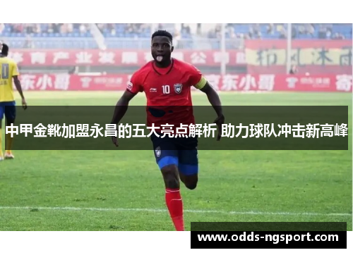 中甲金靴加盟永昌的五大亮点解析 助力球队冲击新高峰