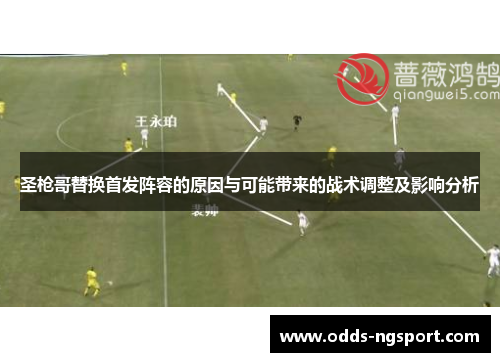 圣枪哥替换首发阵容的原因与可能带来的战术调整及影响分析
