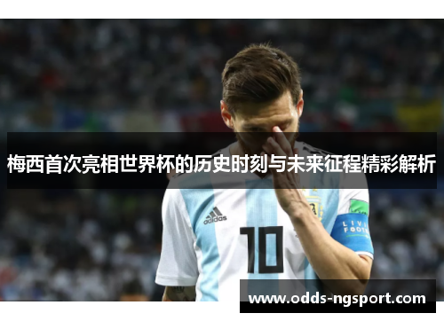 梅西首次亮相世界杯的历史时刻与未来征程精彩解析