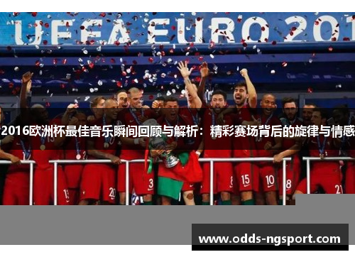 2016欧洲杯最佳音乐瞬间回顾与解析：精彩赛场背后的旋律与情感
