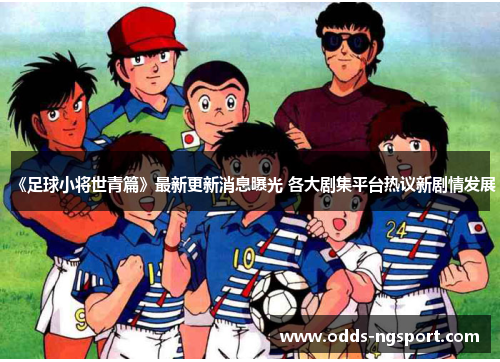 《足球小将世青篇》最新更新消息曝光 各大剧集平台热议新剧情发展