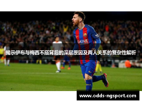 揭示伊布与梅西不搭背后的深层原因及两人关系的复杂性解析
